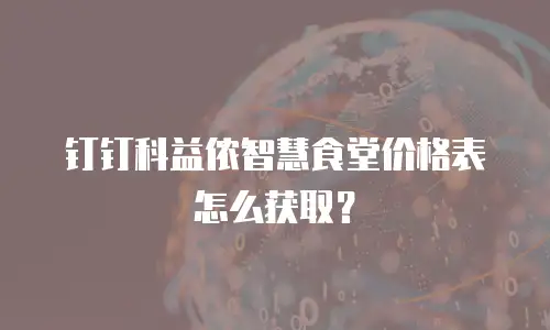 钉钉科益侬智慧食堂价格表怎么获取？
