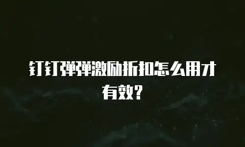 钉钉弹弹激励折扣怎么用才有效？
