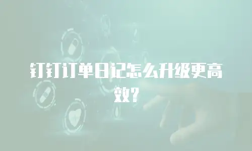 钉钉订单日记怎么升级更高效？
