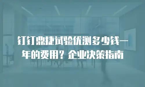 钉钉鼎捷试验优测多少钱一年的费用？企业决策指南