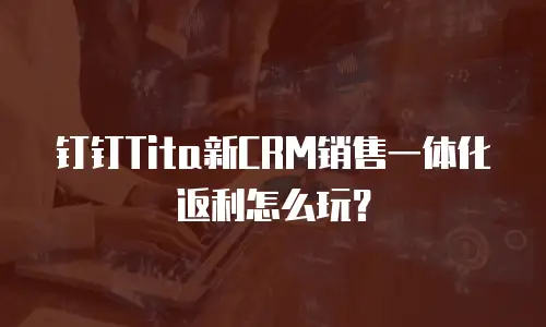 钉钉Tita新CRM销售一体化返利怎么玩？
