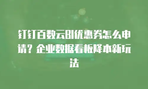钉钉百数云BI优惠券怎么申请？企业数据看板降本新玩法
