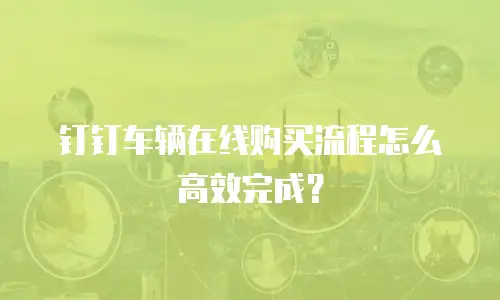 钉钉车辆在线购买流程怎么高效完成？