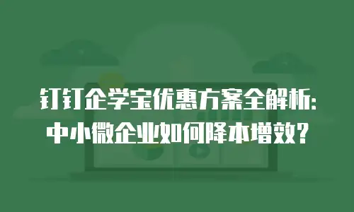 钉钉企学宝优惠方案全解析：中小微企业如何降本增效？