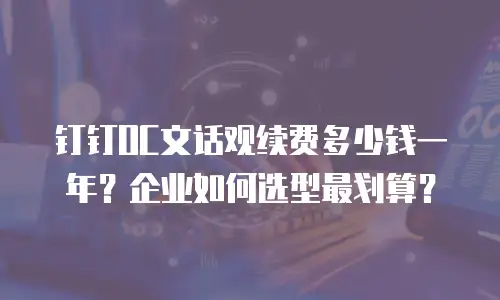 钉钉OC文话观续费多少钱一年？企业如何选型最划算？