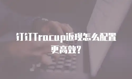 钉钉Tracup返现怎么配置更高效？