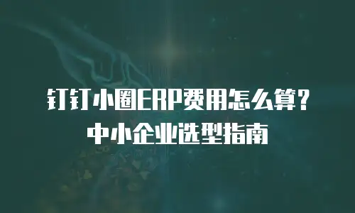 钉钉小圈ERP费用怎么算？中小企业选型指南
