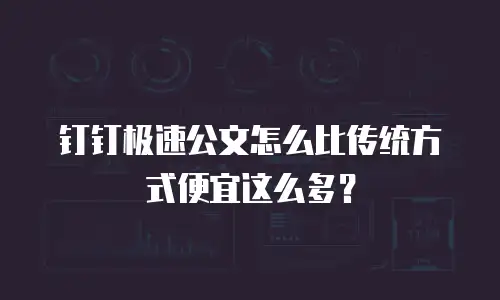 钉钉极速公文怎么比传统方式便宜这么多？