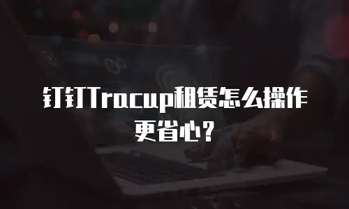 钉钉Tracup租赁怎么操作更省心？