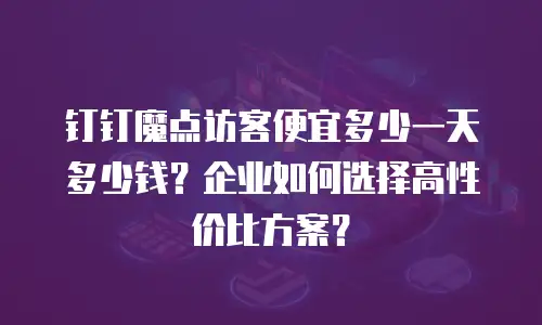 钉钉魔点访客便宜多少一天多少钱？企业如何选择高性价比方案？