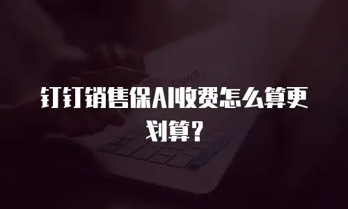 钉钉销售保AI收费怎么算更划算？