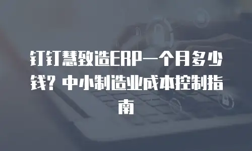 钉钉慧致造ERP一个月多少钱？中小制造业成本控制指南