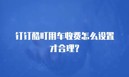 钉钉酷盯用车收费怎么设置才合理？