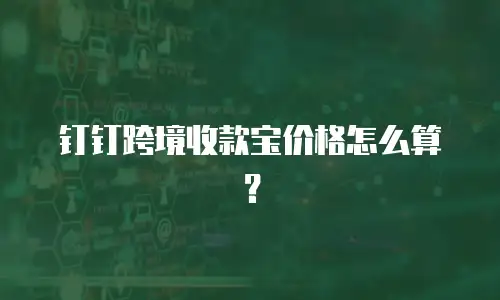 钉钉跨境收款宝价格怎么算？