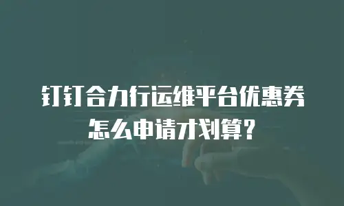 钉钉合力行运维平台优惠券怎么申请才划算？