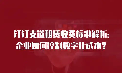钉钉支道租赁收费标准解析：企业如何控制数字化成本？