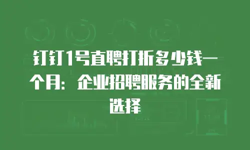 钉钉1号直聘打折多少钱一个月：企业招聘服务的全新选择