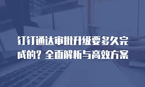 钉钉通达审批升级要多久完成的？全面解析与高效方案