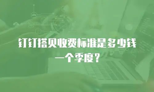 钉钉搭贝收费标准是多少钱一个季度？