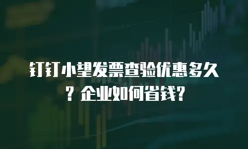钉钉小望发票查验优惠多久？企业如何省钱？