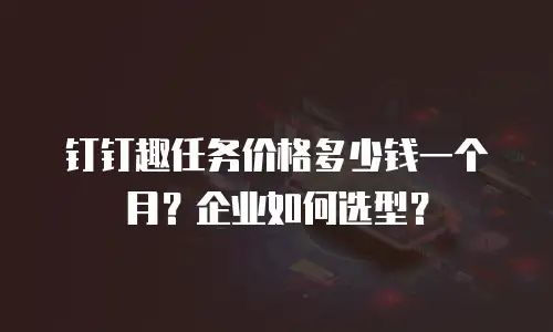 钉钉趣任务价格多少钱一个月？企业如何选型？