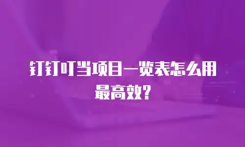 钉钉叮当项目一览表怎么用最高效？