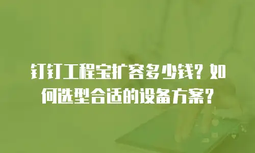钉钉工程宝扩容多少钱？如何选型合适的设备方案？