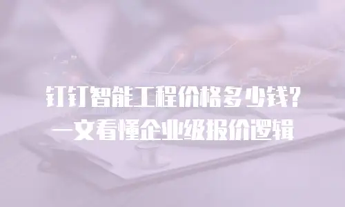 钉钉智能工程价格多少钱？一文看懂企业级报价逻辑