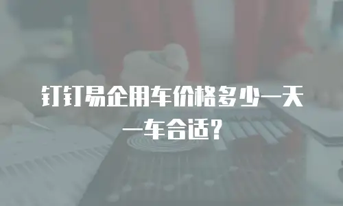 钉钉易企用车价格多少一天一车合适？
