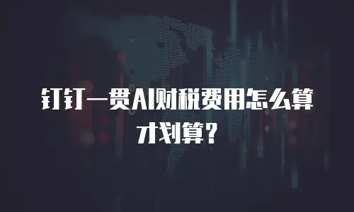 钉钉一贯AI财税费用怎么算才划算？