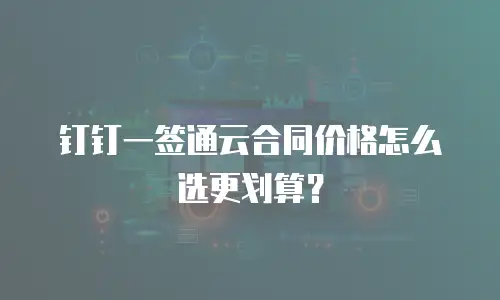 钉钉一签通云合同价格怎么选更划算？