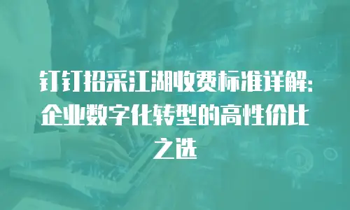 钉钉招采江湖收费标准详解：企业数字化转型的高性价比之选