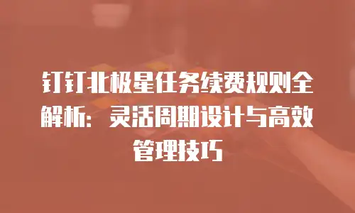 钉钉北极星任务续费规则全解析：灵活周期设计与高效管理技巧