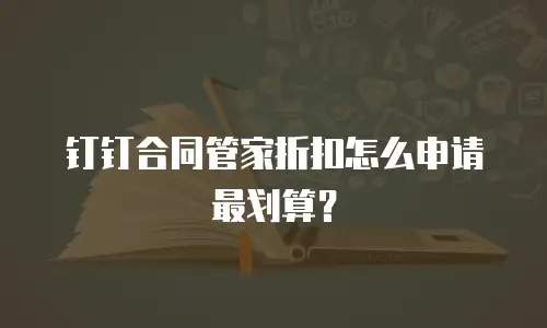 钉钉合同管家折扣怎么申请最划算？