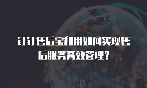 钉钉售后宝租用如何实现售后服务高效管理？