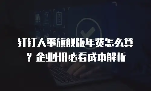 钉钉人事旗舰版年费怎么算？企业HR必看成本解析