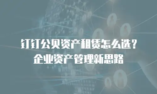 钉钉公贝资产租赁怎么选？企业资产管理新思路