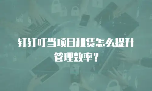 钉钉叮当项目租赁怎么提升管理效率？