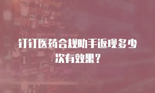 钉钉医药合规助手返现多少次有效果？