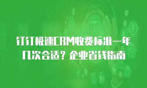 钉钉极速CRM收费标准一年几次合适？企业省钱指南