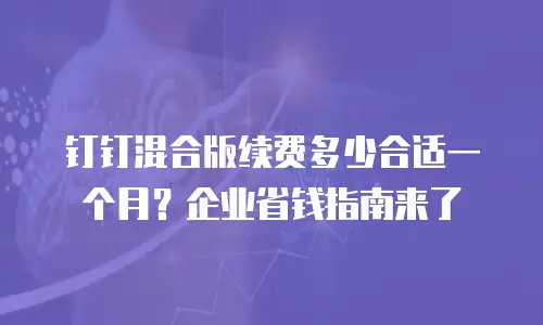 钉钉混合版续费多少合适一个月？企业省钱指南来了