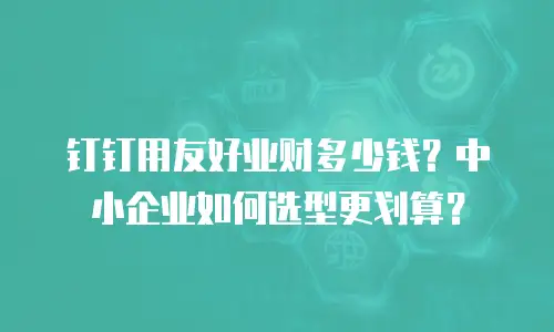 钉钉用友好业财多少钱？中小企业如何选型更划算？