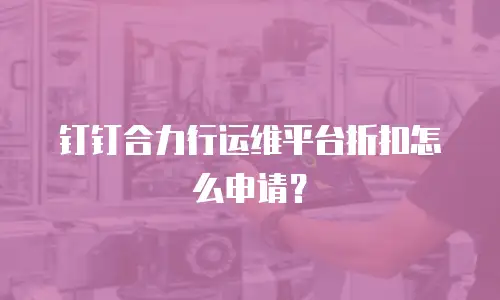 钉钉合力行运维平台折扣怎么申请？