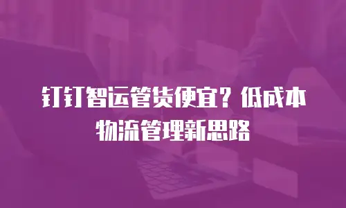 钉钉智运管货便宜？低成本物流管理新思路
