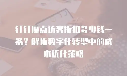 钉钉魔点访客折扣多少钱一条？解析数字化转型中的成本优化策略