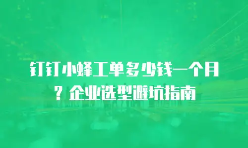 钉钉小蜂工单多少钱一个月？企业选型避坑指南