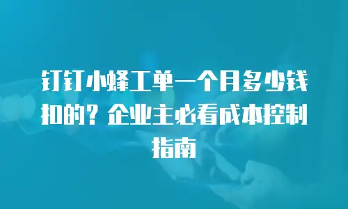 钉钉小蜂工单一个月多少钱扣的？企业主必看成本控制指南