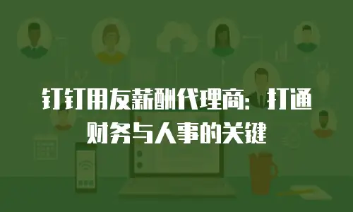 钉钉用友薪酬代理商：打通财务与人事的关键