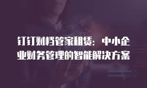 钉钉财档管家租赁：中小企业财务管理的智能解决方案