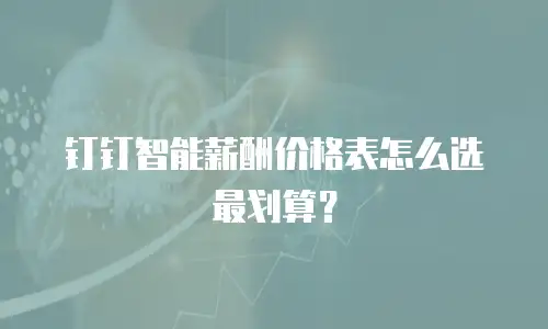 钉钉智能薪酬价格表怎么选最划算？